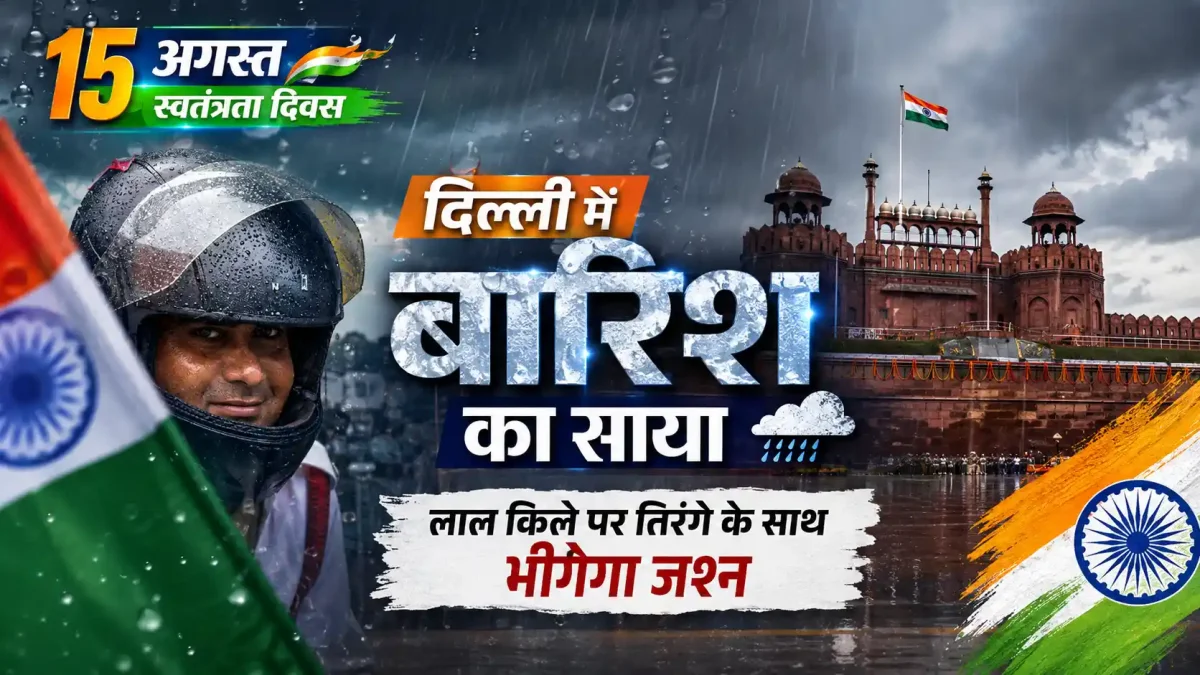 15 अगस्त को दिल्ली में बारिश का साया: लाल किले पर तिरंगे के साथ भीगेगा जश्न