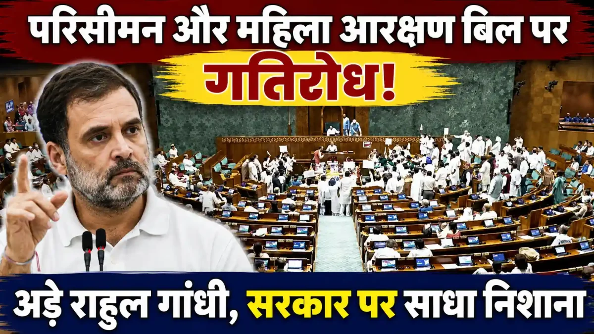 संसद का अंतिम हफ्ता बना जंग का मैदान: परिसीमन और महिला आरक्षण पर अड़े राहुल गांधी